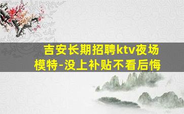 吉安长期招聘ktv夜场模特-没上补贴不看后悔